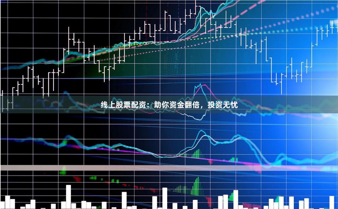 线上股票配资:助你资金翻倍,投资无忧