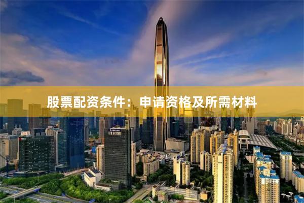 股票配资条件:申请资格及所需材料