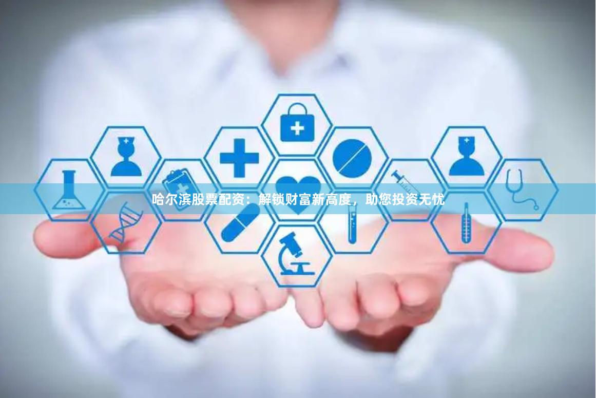 哈尔滨股票配资：解锁财富新高度，助您投资无忧
