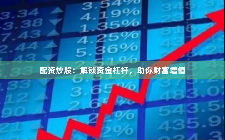 配资炒股：解锁资金杠杆，助你财富增值