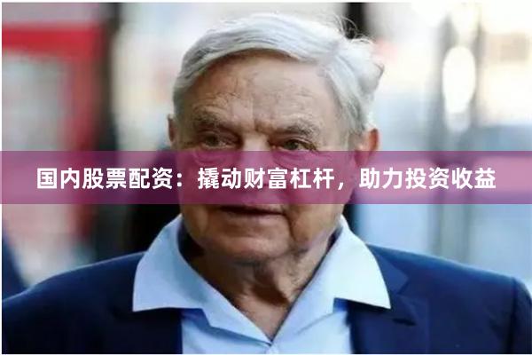 国内股票配资：撬动财富杠杆，助力投资收益