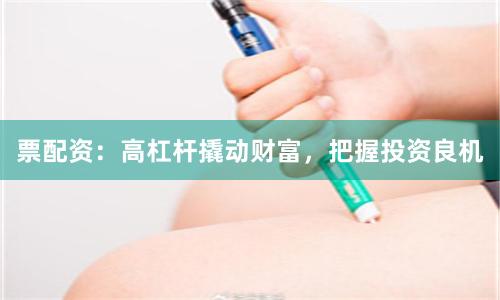 票配资:高杠杆撬动财富,把握投资良机