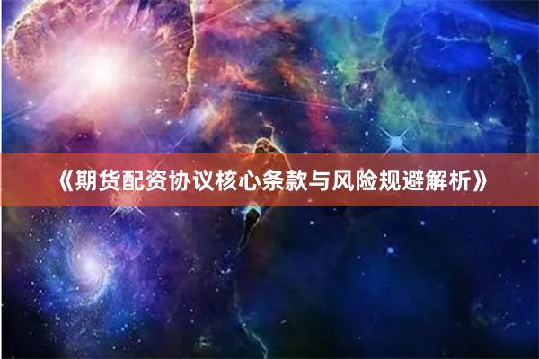 《期货配资协议核心条款与风险规避解析》