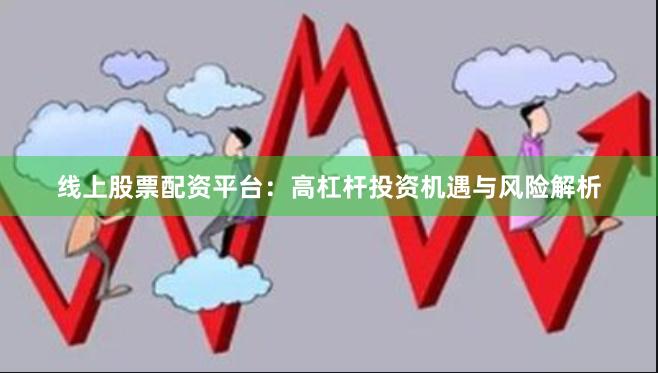 线上股票配资平台:高杠杆投资机遇与风险解析