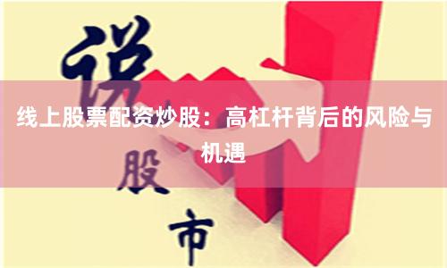 线上股票配资炒股：高杠杆背后的风险与机遇