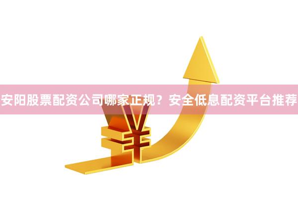 安阳股票配资公司哪家正规？安全低息配资平台推荐