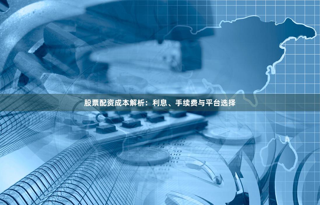 股票配资成本解析：利息、手续费与平台选择
