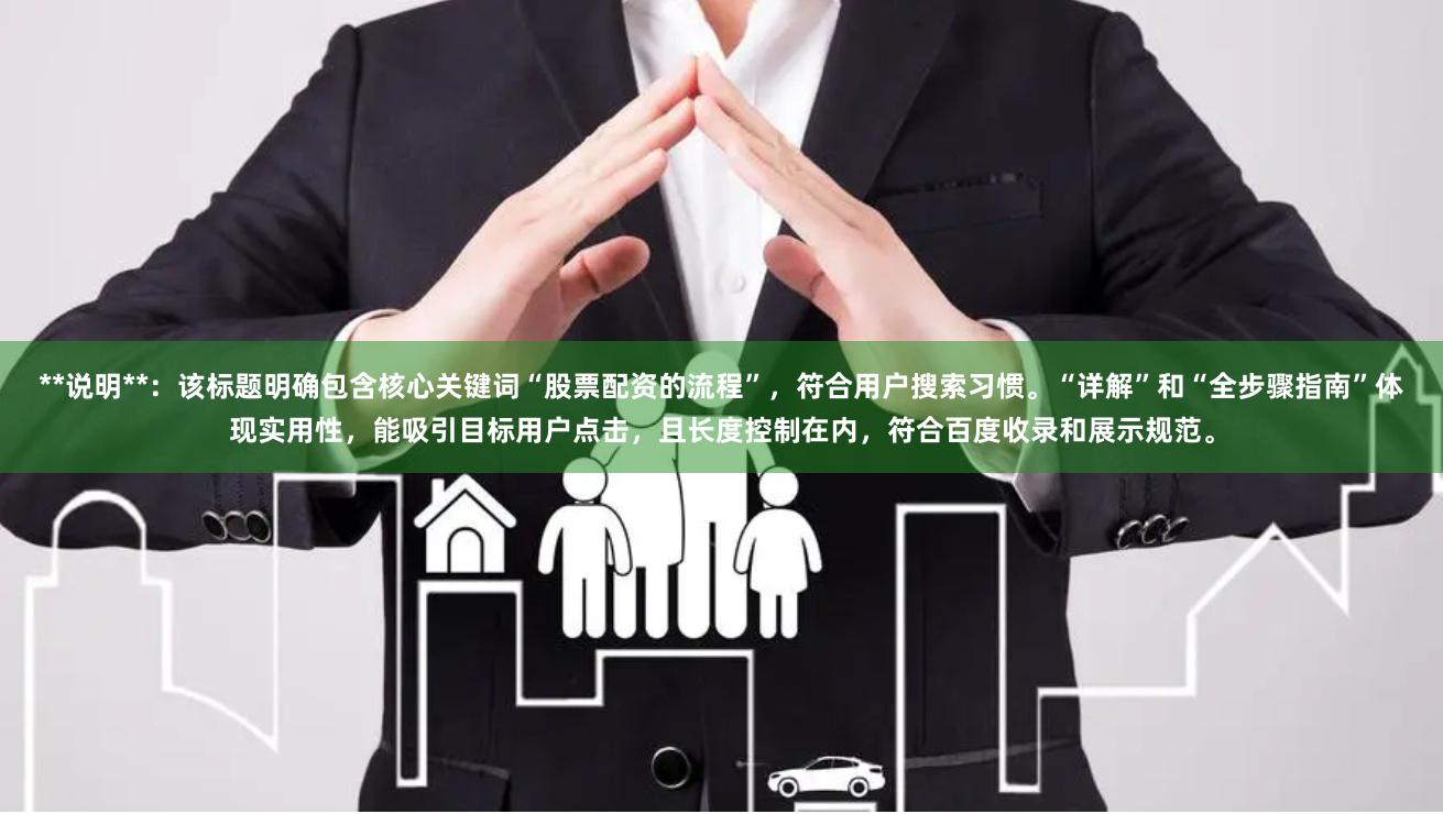**说明**：该标题明确包含核心关键词“股票配资的流程”，符合用户搜索习惯。“详解”和“全步骤指南”体现实用性，能吸引目标用户点击，且长度控制在内，符合百度收录和展示规范。