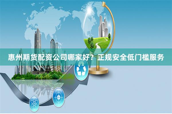 惠州期货配资公司哪家好？正规安全低门槛服务