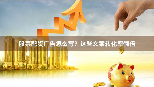 股票配资广告怎么写？这些文案转化率翻倍