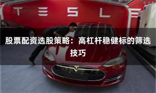 股票配资选股策略：高杠杆稳健标的筛选技巧
