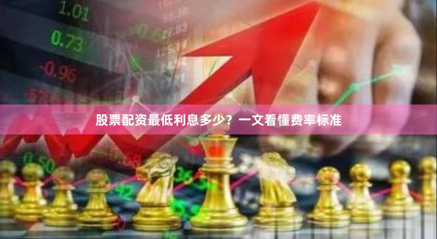 股票配资最低利息多少？一文看懂费率标准