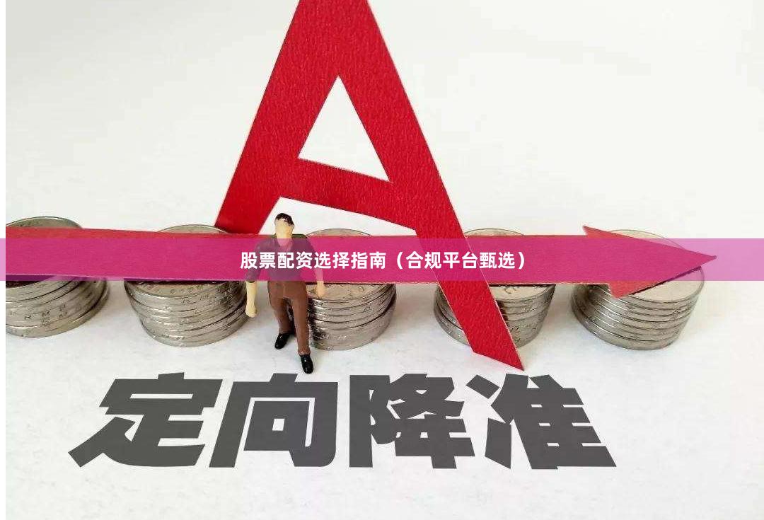 股票配资选择指南（合规平台甄选）