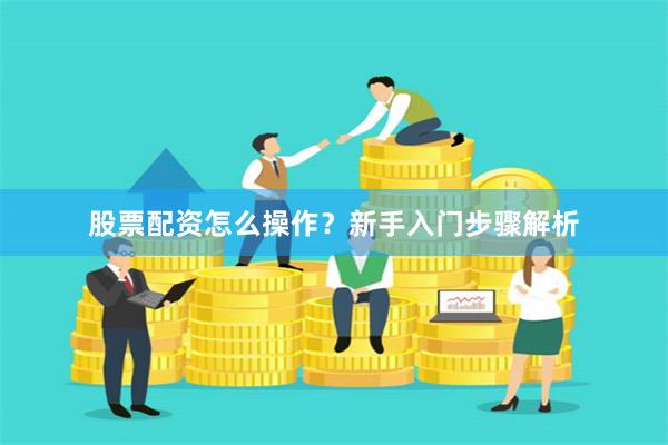 股票配资怎么操作？新手入门步骤解析