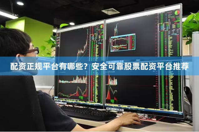 配资正规平台有哪些？安全可靠股票配资平台推荐