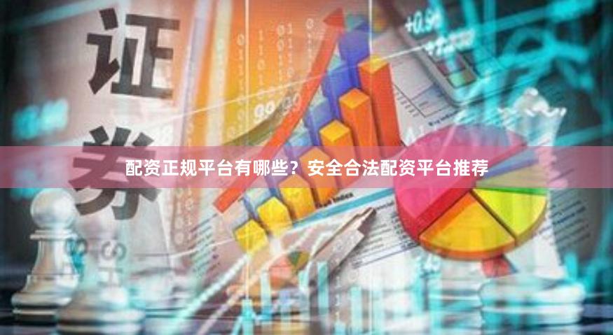 配资正规平台有哪些？安全合法配资平台推荐