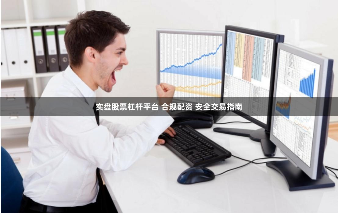 实盘股票杠杆平台 合规配资 安全交易指南