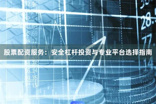 股票配资服务：安全杠杆投资与专业平台选择指南