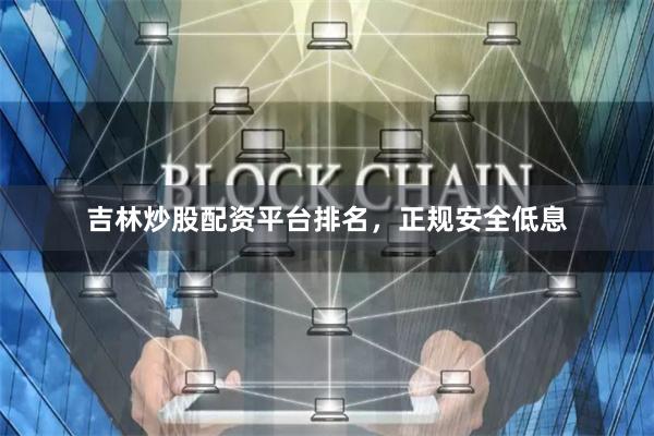 吉林炒股配资平台排名，正规安全低息
