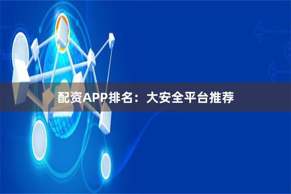 配资APP排名：大安全平台推荐