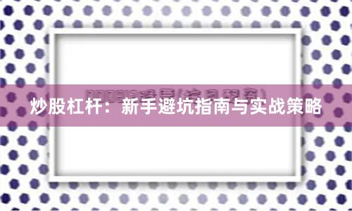 炒股杠杆：新手避坑指南与实战策略