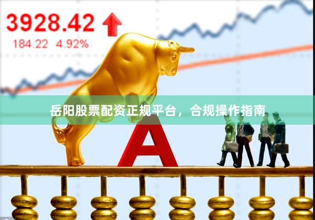 岳阳股票配资正规平台，合规操作指南