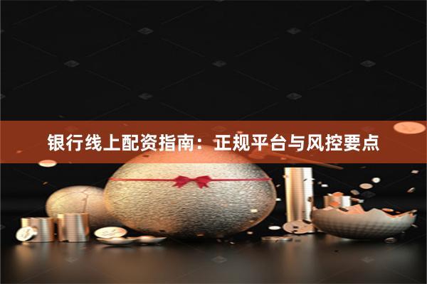 银行线上配资指南：正规平台与风控要点