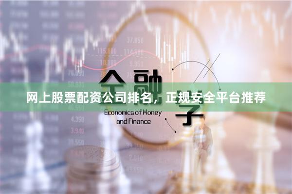 网上股票配资公司排名，正规安全平台推荐
