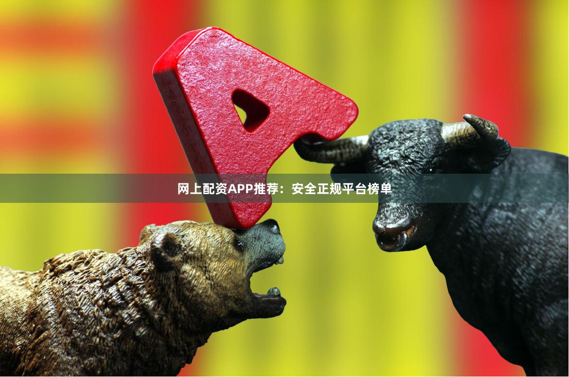 网上配资APP推荐：安全正规平台榜单