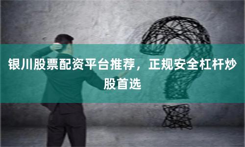银川股票配资平台推荐,正规安全杠杆炒股首选