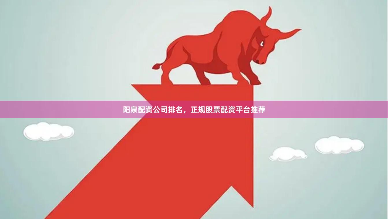 阳泉配资公司排名，正规股票配资平台推荐