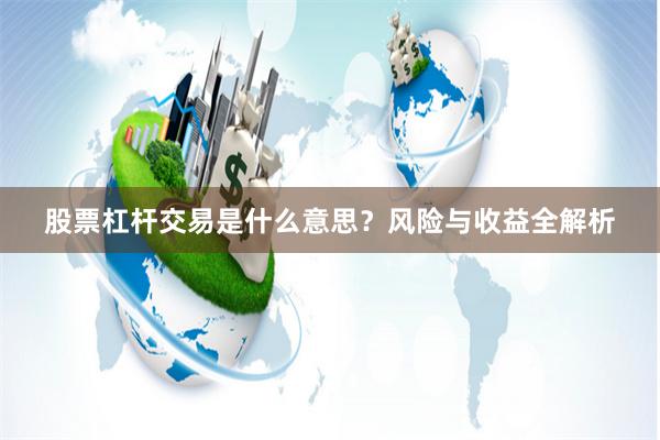 股票杠杆交易是什么意思?风险与收益全解析