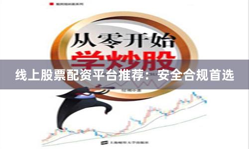 线上股票配资平台推荐：安全合规首选