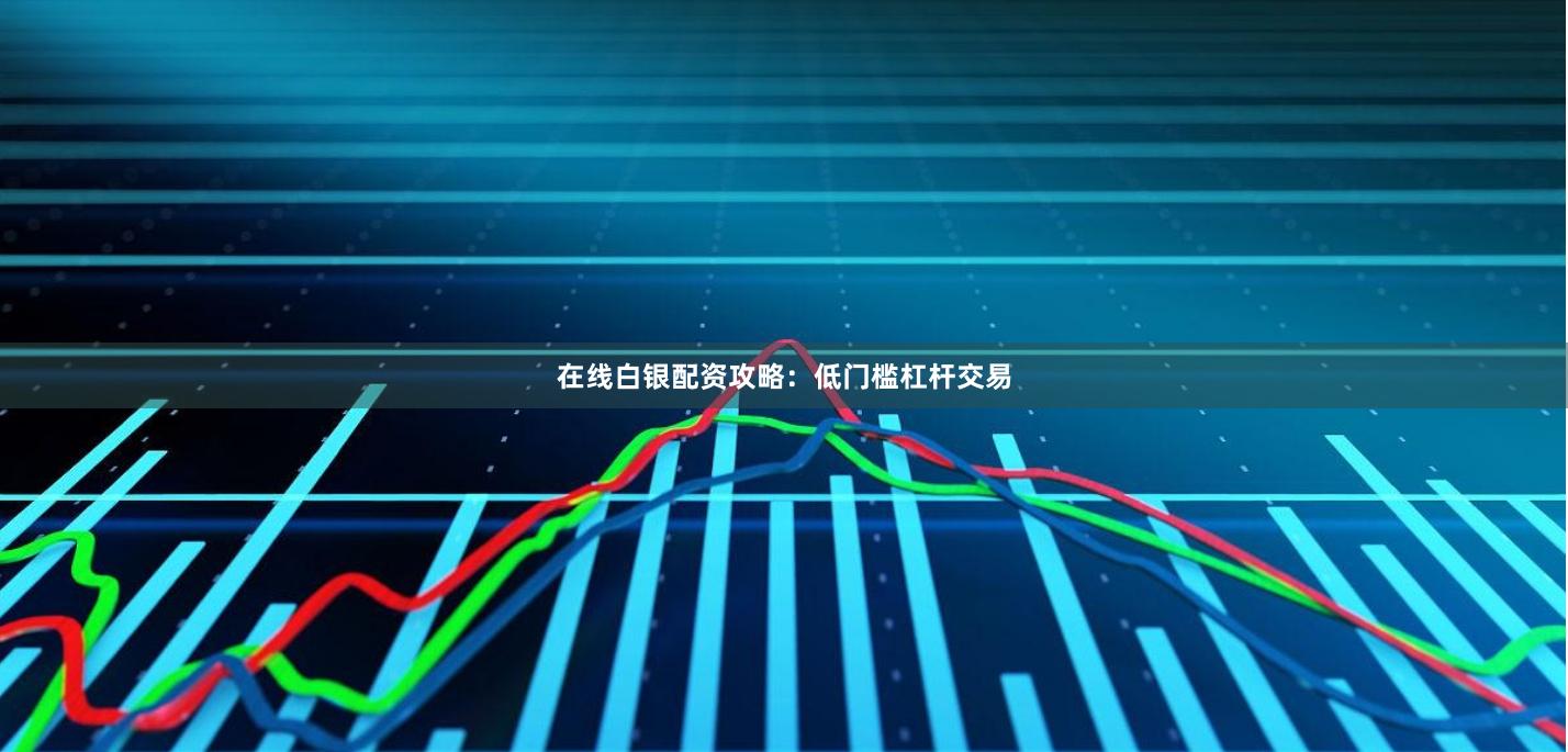 在线白银配资攻略：低门槛杠杆交易