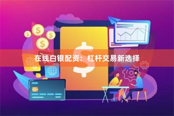 在线白银配资：杠杆交易新选择