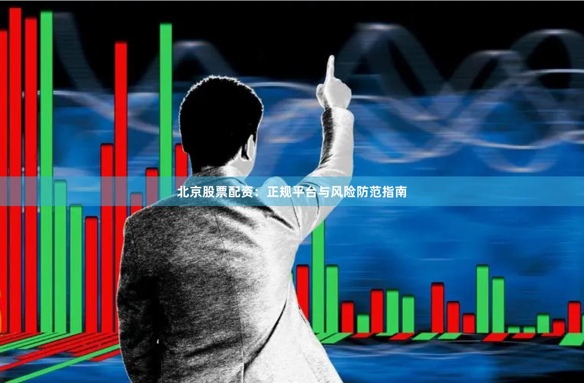 北京股票配资：正规平台与风险防范指南