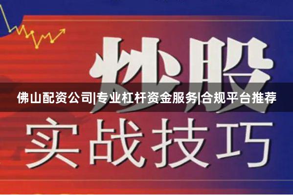 佛山配资公司|专业杠杆资金服务|合规平台推荐