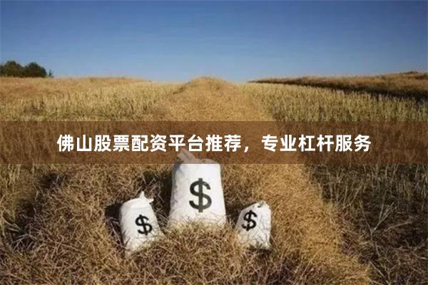 佛山股票配资平台推荐，专业杠杆服务