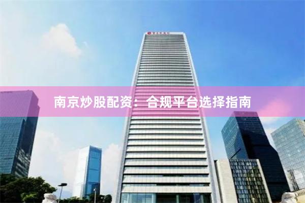 南京炒股配资：合规平台选择指南
