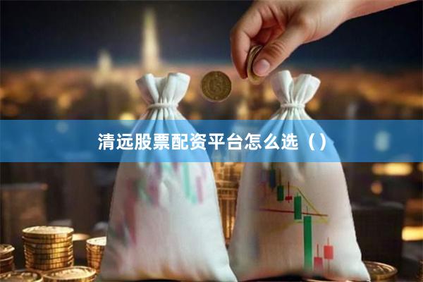 清远股票配资平台怎么选（）