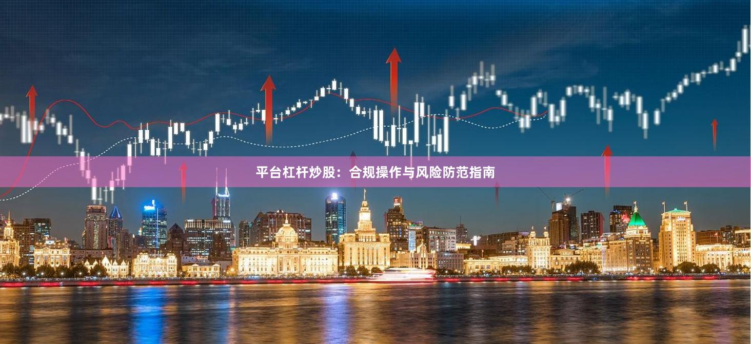 平台杠杆炒股：合规操作与风险防范指南