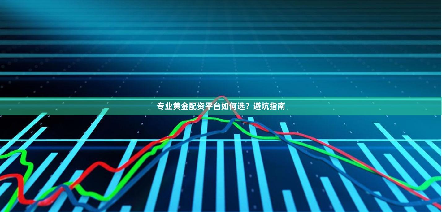 专业黄金配资平台如何选？避坑指南