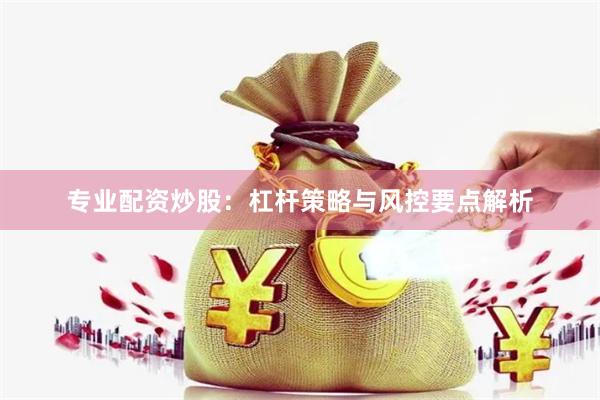 专业配资炒股：杠杆策略与风控要点解析