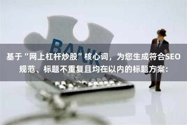 基于“网上杠杆炒股”核心词，为您生成符合SEO规范、标题不重复且均在以内的标题方案：