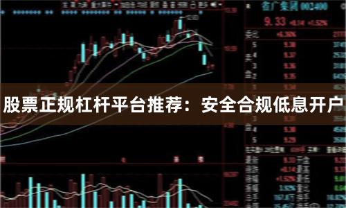 股票正规杠杆平台推荐：安全合规低息开户
