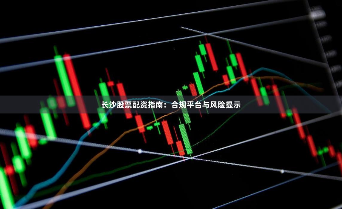 长沙股票配资指南：合规平台与风险提示